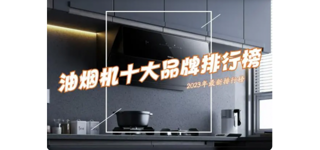 抽油烟机选哪个品牌好？ 2023抽油烟机前十名排行榜公布了